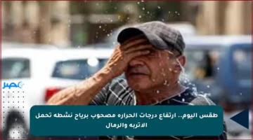 طقس اليوم.. ارتفاع درجات الحرارة مصحوب برياح نشطة تحمل الأتربة والرمال